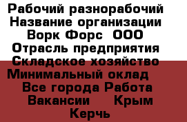 Рабочий-разнорабочий › Название организации ­ Ворк Форс, ООО › Отрасль предприятия ­ Складское хозяйство › Минимальный оклад ­ 1 - Все города Работа » Вакансии   . Крым,Керчь